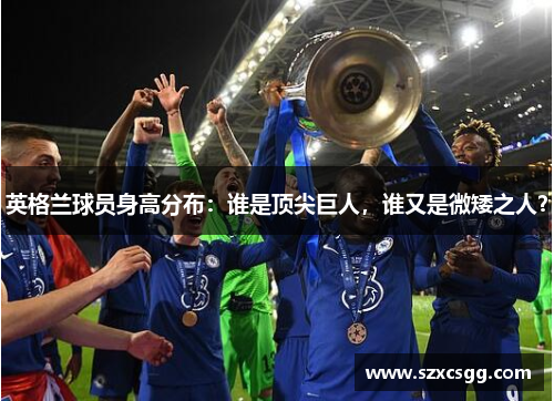 英格兰球员身高分布：谁是顶尖巨人，谁又是微矮之人？