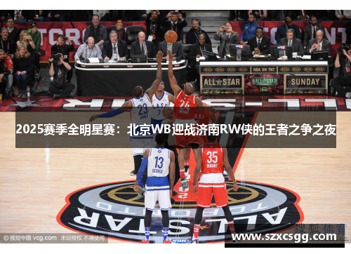 2025赛季全明星赛：北京WB迎战济南RW侠的王者之争之夜