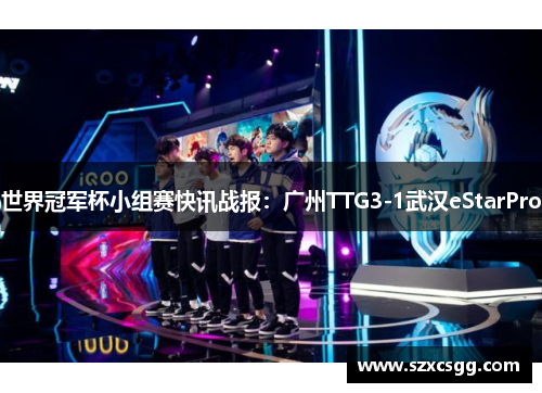 世界冠军杯小组赛快讯战报：广州TTG3-1武汉eStarPro