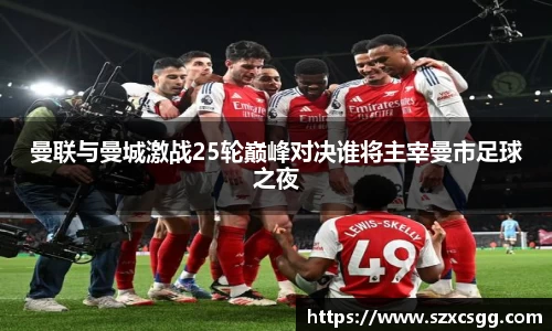 曼联与曼城激战25轮巅峰对决谁将主宰曼市足球之夜