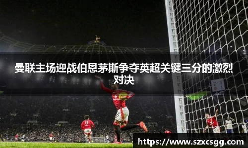 曼联主场迎战伯恩茅斯争夺英超关键三分的激烈对决