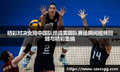 精彩对决女排中国队迎战美国队赛场瞬间视频回顾与精彩集锦